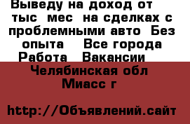 Выведу на доход от 400 тыс./мес. на сделках с проблемными авто. Без опыта. - Все города Работа » Вакансии   . Челябинская обл.,Миасс г.